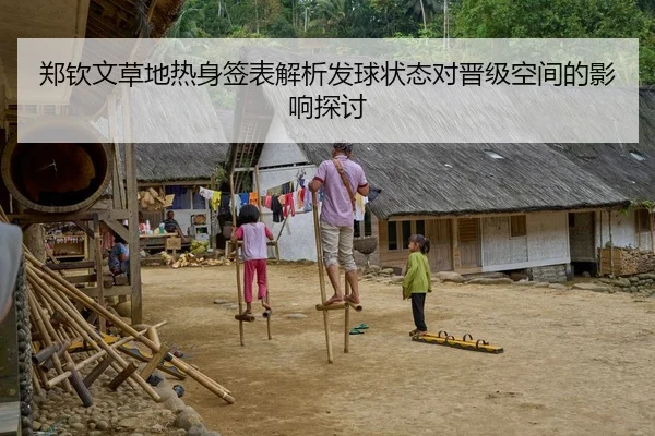 郑钦文草地热身签表解析发球状态对晋级空间的影响探讨 - Kaiyun FIFA WorldCup