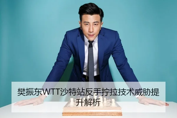 樊振东WTT沙特站反手拧拉技术威胁提升解析