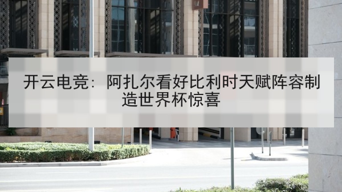 开云电竞: 阿扎尔看好比利时天赋阵容制造世界杯惊喜