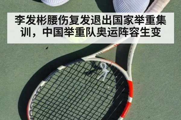 李发彬腰伤复发退出国家举重集训,中国举重队奥运阵容生变