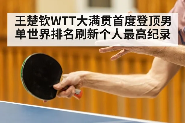 王楚钦WTT大满贯首度登顶男单世界排名刷新个人最高纪录