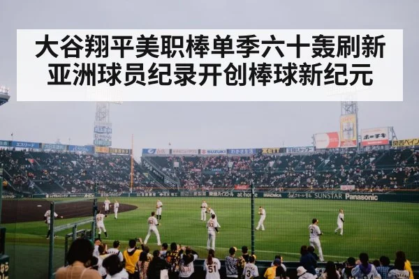 大谷翔平美职棒单季六十轰刷新亚洲球员纪录开创棒球新纪元