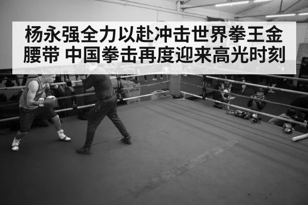 杨永强全力以赴冲击世界拳王金腰带 中国拳击再度迎来高光时刻