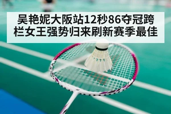 吴艳妮大阪站12秒86夺冠跨栏女王强势归来刷新赛季最佳