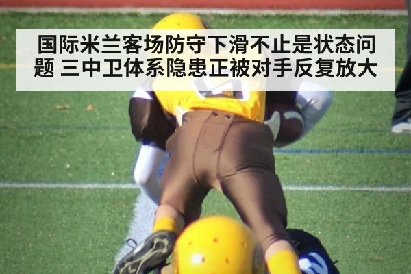 国际米兰客场防守下滑不止是状态问题 三中卫体系隐患正被对手反复放大